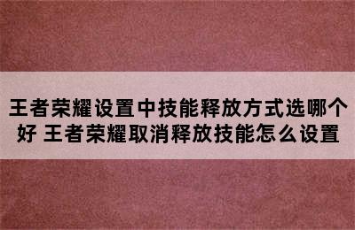 王者荣耀设置中技能释放方式选哪个好 王者荣耀取消释放技能怎么设置